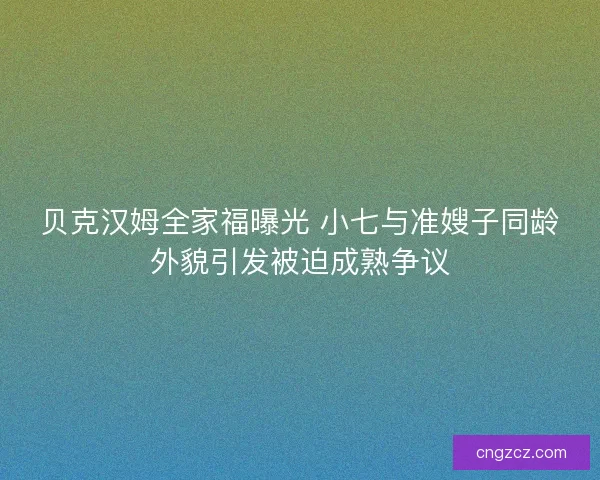 贝克汉姆全家福曝光 小七与准嫂子同龄外貌引发被迫成熟争议