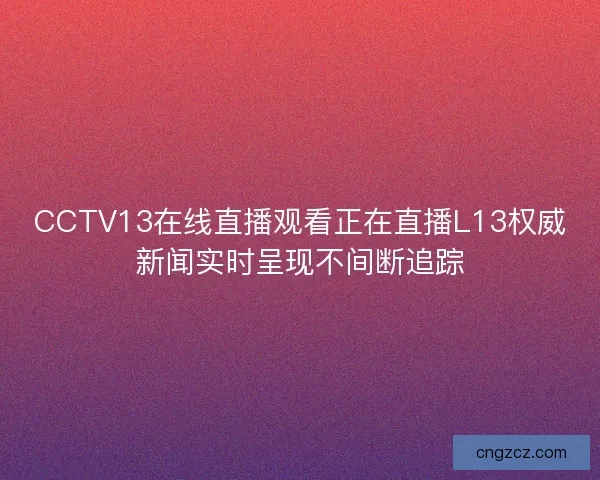 CCTV13在线直播观看正在直播L13权威新闻实时呈现不间断追踪