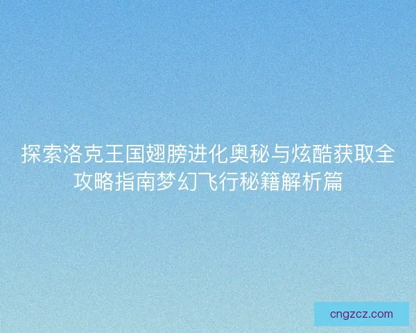 探索洛克王国翅膀进化奥秘与炫酷获取全攻略指南梦幻飞行秘籍解析篇