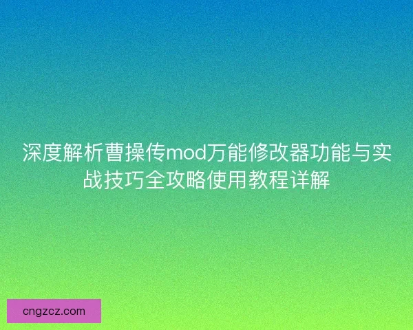 深度解析曹操传mod万能修改器功能与实战技巧全攻略使用教程详解